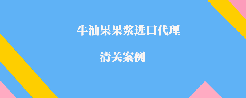 牛油果果漿進口代理清關(guān)案例