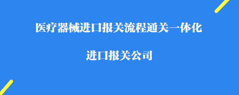 醫(yī)療器械進(jìn)口報關(guān)流程通關(guān)一體化_進(jìn)口報關(guān)公司