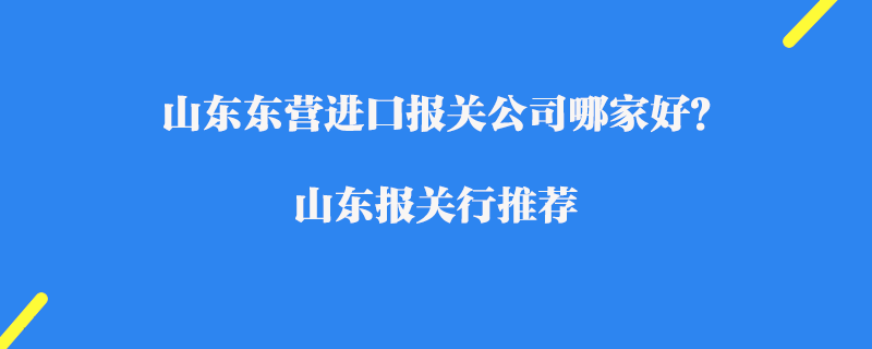 山東東營(yíng)進(jìn)口報(bào)關(guān)公司哪家好？山東報(bào)關(guān)行推薦