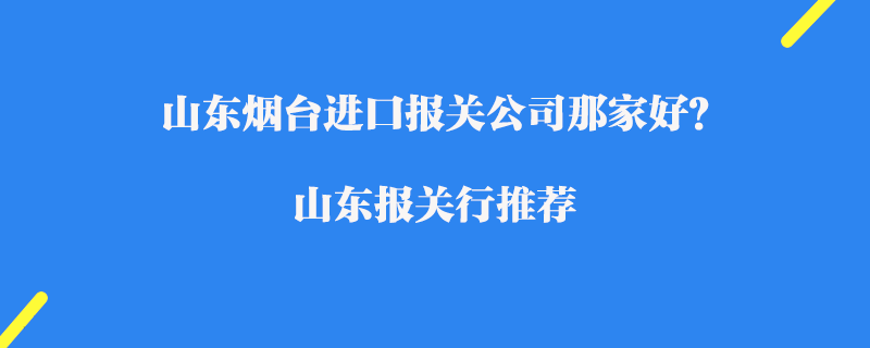 山東煙臺(tái)進(jìn)口報(bào)關(guān)公司那家好？山東報(bào)關(guān)行推薦