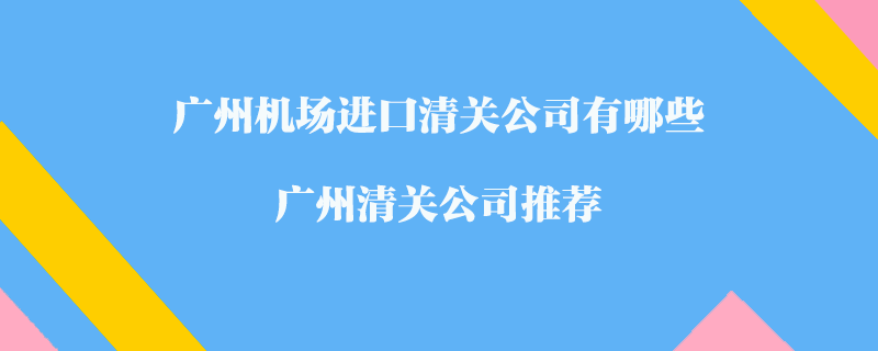 廣州機(jī)場進(jìn)口清關(guān)公司有哪些？廣州清關(guān)公司推薦
