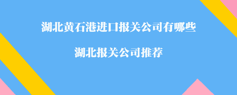 湖北黃石港進(jìn)口報(bào)關(guān)公司有哪些？湖北報(bào)關(guān)公司推薦