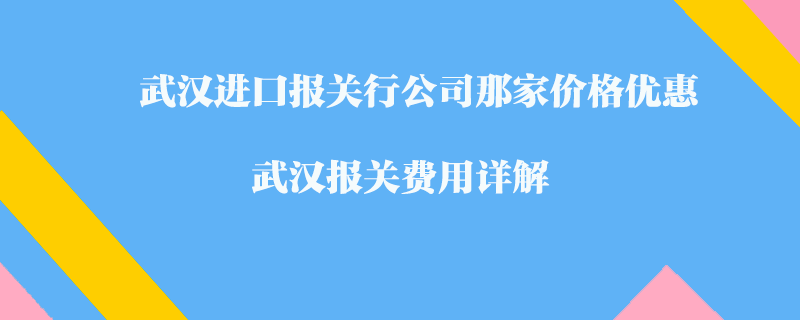 武漢進(jìn)口報(bào)關(guān)行公司那家價(jià)格優(yōu)惠？武漢報(bào)關(guān)費(fèi)用詳解