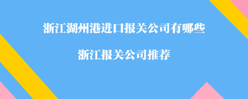 浙江湖州港進(jìn)口報(bào)關(guān)公司有哪些？浙江報(bào)關(guān)公司推薦