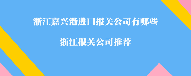 浙江嘉興港進(jìn)口報(bào)關(guān)公司有哪些？浙江報(bào)關(guān)公司推薦