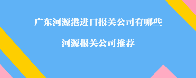 廣東河源港進(jìn)口報(bào)關(guān)公司有哪些？河源報(bào)關(guān)公司推薦