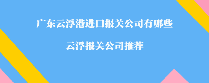 廣東云浮港進(jìn)口報(bào)關(guān)公司有哪些？云浮報(bào)關(guān)公司推薦