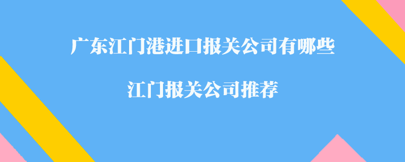 廣東江門港進(jìn)口報(bào)關(guān)公司有哪些？江門報(bào)關(guān)公司推薦