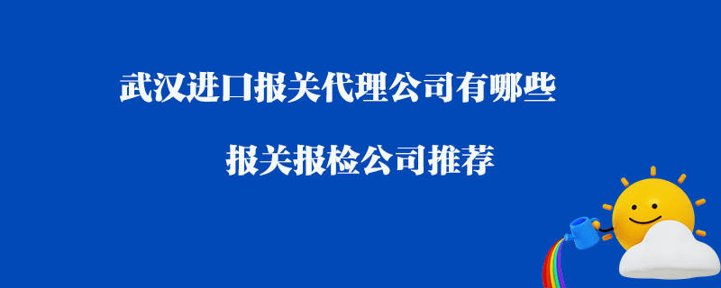 武漢進(jìn)口報(bào)關(guān)代理公司有哪些？報(bào)關(guān)報(bào)檢公司推薦