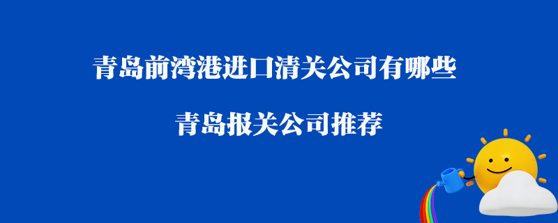 青島前灣港進口清關(guān)公司有哪些？青島報關(guān)公司推薦