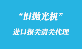 舊拋光機(jī)進(jìn)口報(bào)關(guān)