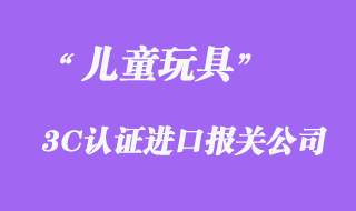 兒童玩具進(jìn)口3C認(rèn)證報關(guān)
