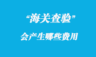 海關(guān)查驗(yàn)會(huì)產(chǎn)生的費(fèi)用