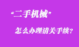 從國(guó)外采購(gòu)二手機(jī)械怎么辦理清關(guān)手續(xù)？