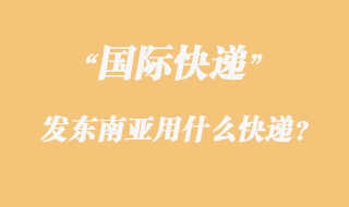 發(fā)東南亞用什么國際快遞？
