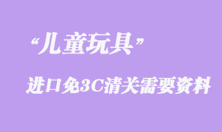 兒童玩具進口免3C清關(guān)需要資料有哪些？