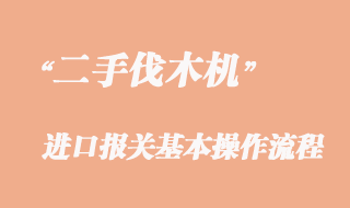 二手伐木機(jī)進(jìn)口報(bào)關(guān)流程，二手伐木機(jī)進(jìn)口清關(guān)公司