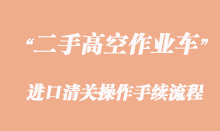 二手高空作業(yè)車進口報關(guān)，舊設(shè)備清關(guān)流程