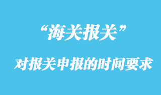 海關(guān)對(duì)報(bào)關(guān)申報(bào)的時(shí)間有什么要求？