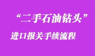 二手石油鉆頭進(jìn)口報關(guān)手續(xù)流程