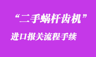 二手蝸桿齒機(jī)進(jìn)口報關(guān)流程