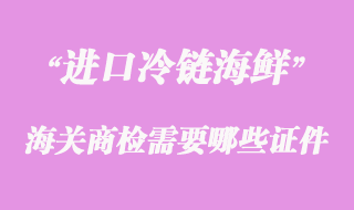 海鮮進(jìn)口清關(guān)時到海關(guān)商檢需要哪些證件