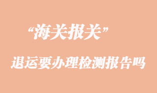 貨物出口因質(zhì)量問題退運(yùn)要辦理檢測(cè)報(bào)告嗎