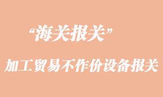 加工貿(mào)易不作價設(shè)備報(bào)關(guān)