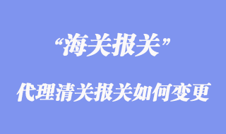 進(jìn)出口代理清關(guān)報關(guān)如何變更