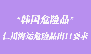 韓國仁川海運(yùn)危險(xiǎn)品出口有那些要求