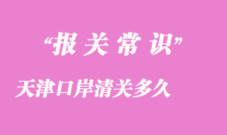 天津口岸清關(guān)多久_天津港口進(jìn)口貨物清關(guān)時(shí)效