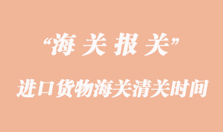 進口貨物海關(guān)清關(guān)一般要多久？