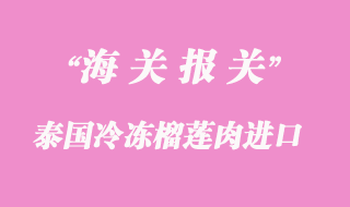 泰國(guó)冷凍榴蓮肉如何進(jìn)口到上海清關(guān)