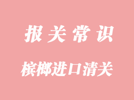 進(jìn)口馬來(lái)西亞干檳榔報(bào)關(guān)流程及費(fèi)用