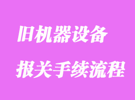 舊機械進口清關主要流程和注意事項