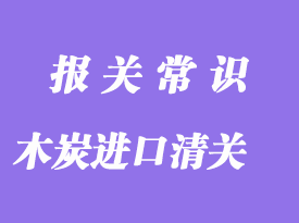 木炭進(jìn)口清關(guān)流程_木炭進(jìn)口通關(guān)注意事項