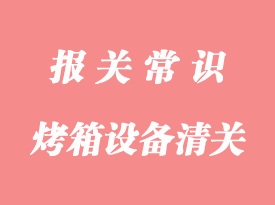 工業(yè)烤箱設備進口清關流程_烤箱進口通關代理
