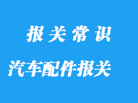 上海進口汽車配件報關(guān)公司:配件報關(guān)主要有這3個階段